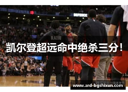 凯尔登超远命中绝杀三分！